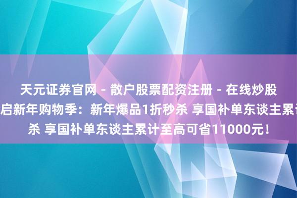 天元证券官网 - 散户股票配资注册 - 在线炒股杠杆如何开户 京东开启新年购物季：新年爆品1折秒杀 享国补单东谈主累计至高可省11000元！