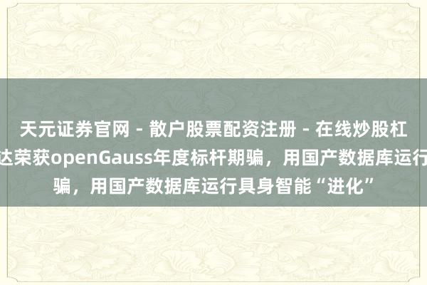 天元证券官网 - 散户股票配资注册 - 在线炒股杠杆如何开户 拓斯达荣获openGauss年度标杆期骗，用国产数据库运行具身智能“进化”
