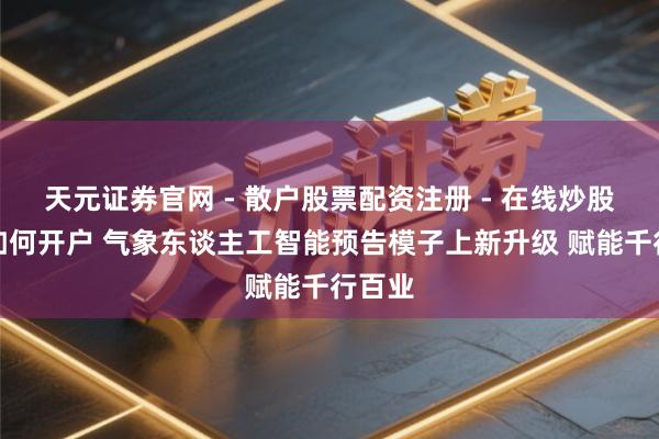 天元证券官网 - 散户股票配资注册 - 在线炒股杠杆如何开户 气象东谈主工智能预告模子上新升级 赋能千行百业