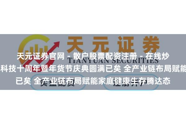 天元证券官网 - 散户股票配资注册 - 在线炒股杠杆如何开户 魔筷科技十周年暨年货节庆典圆满已矣 全产业链布局赋能家庭健康生存腾达态