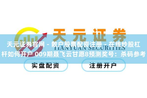 天元证券官网 - 散户股票配资注册 - 在线炒股杠杆如何开户 009期聂飞云甘愿8预测奖号：杀码参考