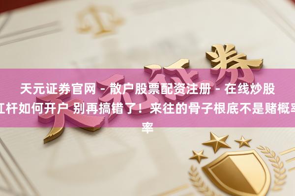 天元证券官网 - 散户股票配资注册 - 在线炒股杠杆如何开户 别再搞错了！来往的骨子根底不是赌概率