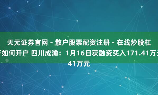 天元证券官网 - 散户股票配资注册 - 在线炒股杠杆如何开户 四川成渝：1月16日获融资买入171.41万元